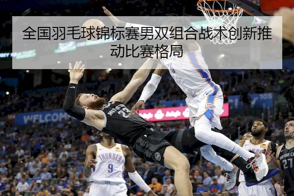 全国羽毛球锦标赛男双组合战术创新推动比赛格局（1xbet）