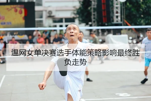 温网女单决赛选手体能策略影响最终胜负走势 - 1xbet